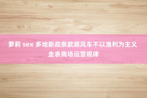 萝莉 sex 多地新政条款顺风车不以渔利为主义 圭表商场运营规律
