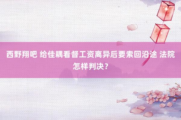 西野翔吧 给佳耦看督工资离异后要索回沿途 法院怎样判决？