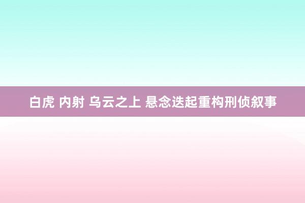 白虎 内射 乌云之上 悬念迭起重构刑侦叙事