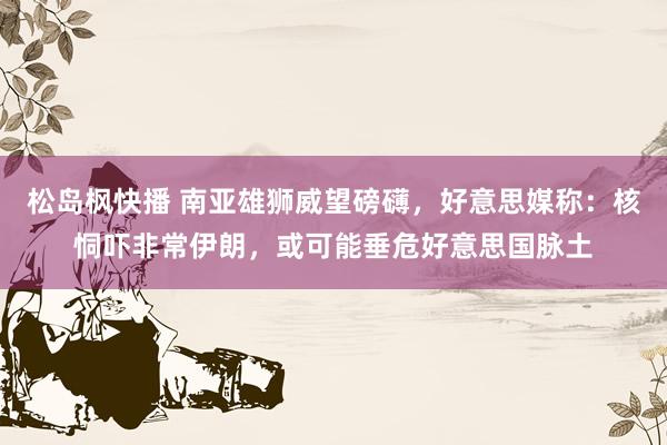 松岛枫快播 南亚雄狮威望磅礴，好意思媒称：核恫吓非常伊朗，或可能垂危好意思国脉土