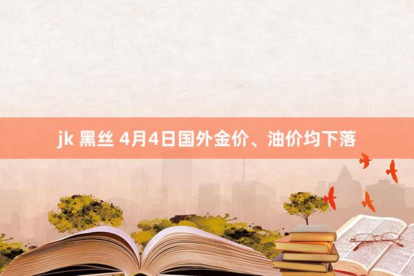 jk 黑丝 4月4日国外金价、油价均下落