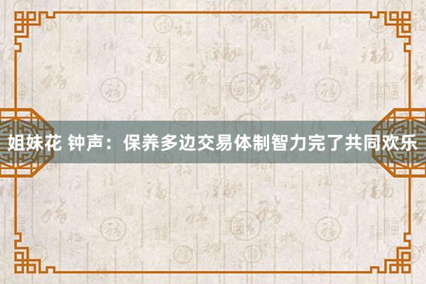 姐妹花 钟声：保养多边交易体制智力完了共同欢乐