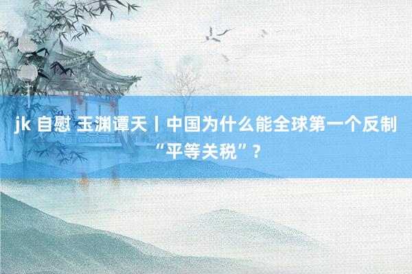 jk 自慰 玉渊谭天丨中国为什么能全球第一个反制“平等关税”？