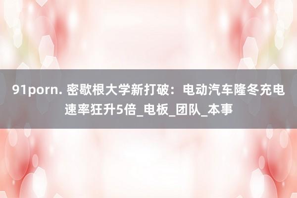 91porn. 密歇根大学新打破：电动汽车隆冬充电速率狂升5倍_电板_团队_本事