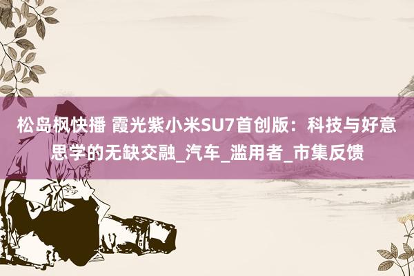 松岛枫快播 霞光紫小米SU7首创版：科技与好意思学的无缺交融_汽车_滥用者_市集反馈