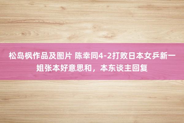 松岛枫作品及图片 陈幸同4-2打败日本女乒新一姐张本好意思和，本东谈主回复