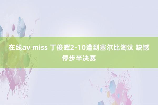 在线av miss 丁俊晖2-10遭到塞尔比淘汰 缺憾停步半决赛