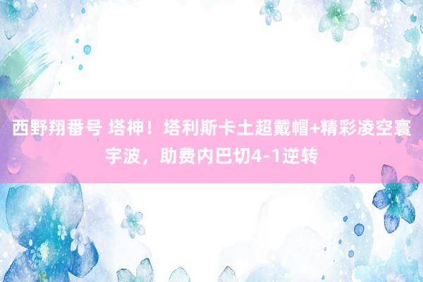 西野翔番号 塔神！塔利斯卡土超戴帽+精彩凌空寰宇波，助费内巴切4-1逆转