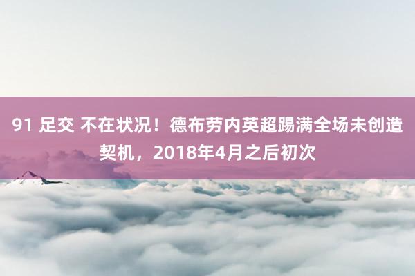 91 足交 不在状况！德布劳内英超踢满全场未创造契机，2018年4月之后初次