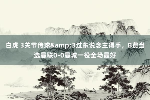 白虎 3关节传球&3过东说念主得手，B费当选曼联0-0曼城一役全场最好