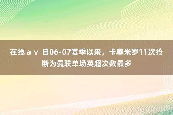 在线ａｖ 自06-07赛季以来，卡塞米罗11次抢断为曼联单场英超次数最多