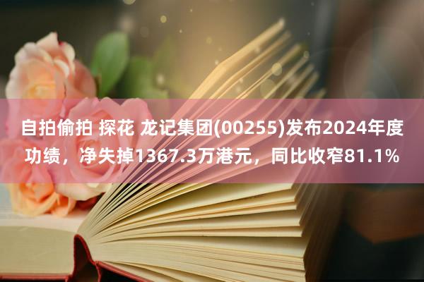自拍偷拍 探花 龙记集团(00255)发布2024年度功绩，净失掉1367.3万港元，同比收窄81.1%