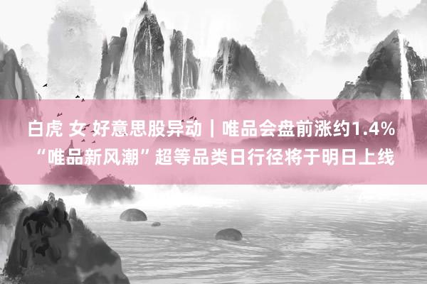 白虎 女 好意思股异动｜唯品会盘前涨约1.4% “唯品新风潮”超等品类日行径将于明日上线