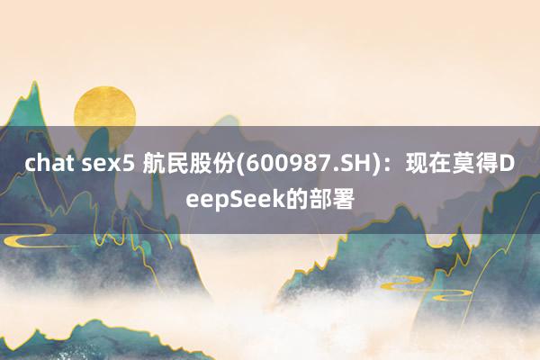 chat sex5 航民股份(600987.SH)：现在莫得DeepSeek的部署