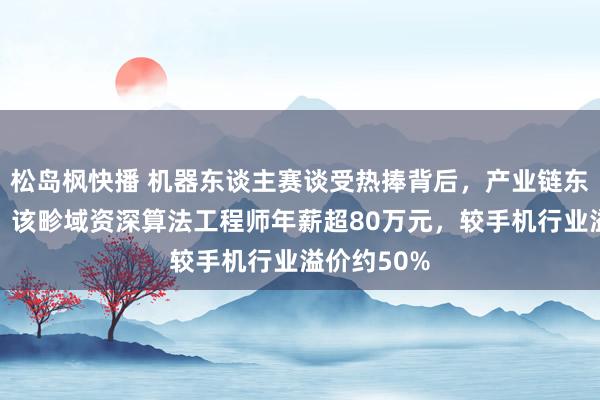 松岛枫快播 机器东谈主赛谈受热捧背后，产业链东谈主士称：该畛域资深算法工程师年薪超80万元，较手机行业溢价约50%