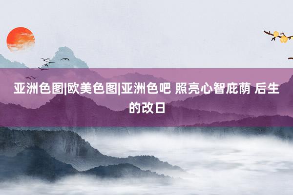 亚洲色图|欧美色图|亚洲色吧 照亮心智庇荫 后生的改日