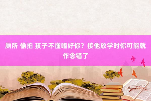 厕所 偷拍 孩子不懂嗜好你？接他放学时你可能就作念错了