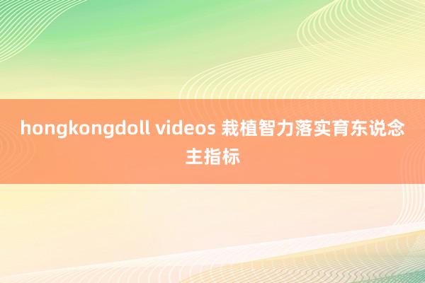 hongkongdoll videos 栽植智力落实育东说念主指标