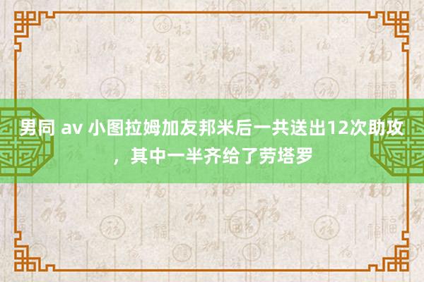 男同 av 小图拉姆加友邦米后一共送出12次助攻，其中一半齐给了劳塔罗