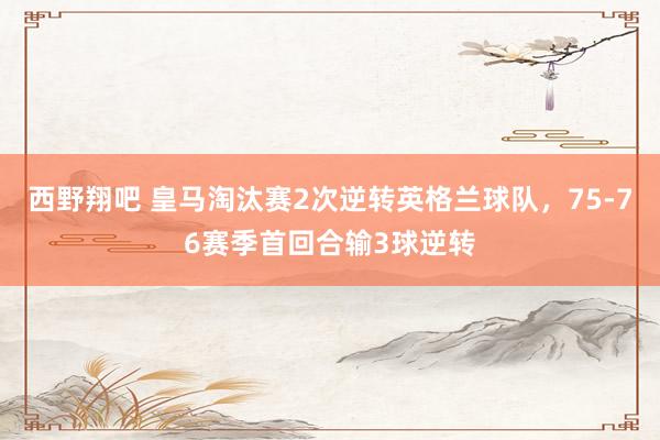 西野翔吧 皇马淘汰赛2次逆转英格兰球队，75-76赛季首回合输3球逆转