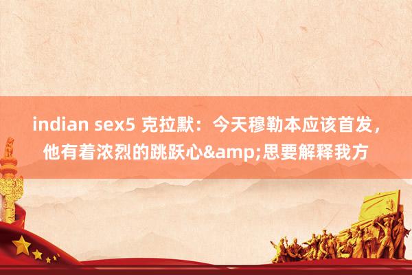 indian sex5 克拉默：今天穆勒本应该首发，他有着浓烈的跳跃心&思要解释我方