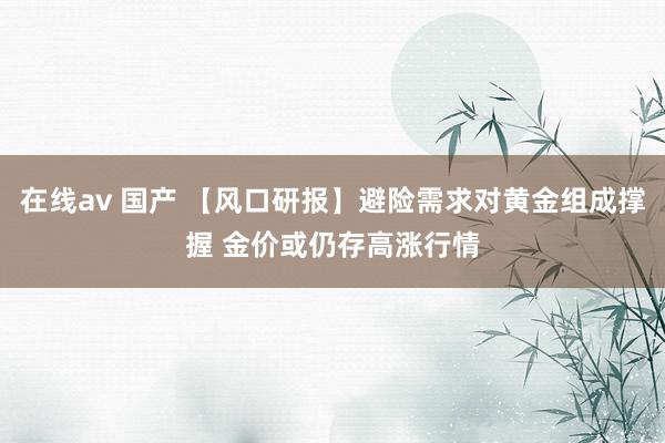 在线av 国产 【风口研报】避险需求对黄金组成撑握 金价或仍存高涨行情