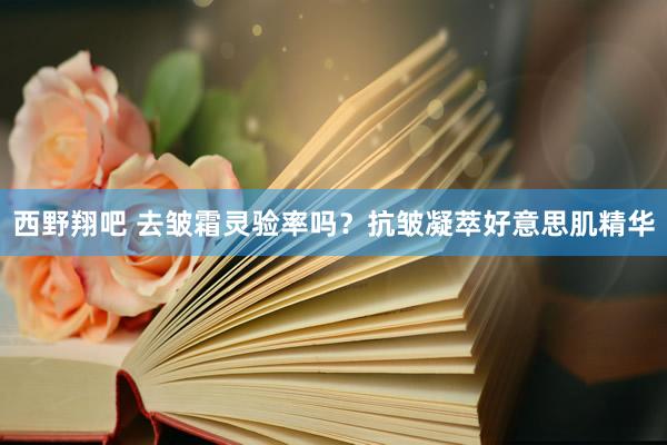 西野翔吧 去皱霜灵验率吗？抗皱凝萃好意思肌精华