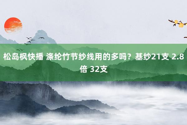 松岛枫快播 涤纶竹节纱线用的多吗？基纱21支 2.8倍 32支