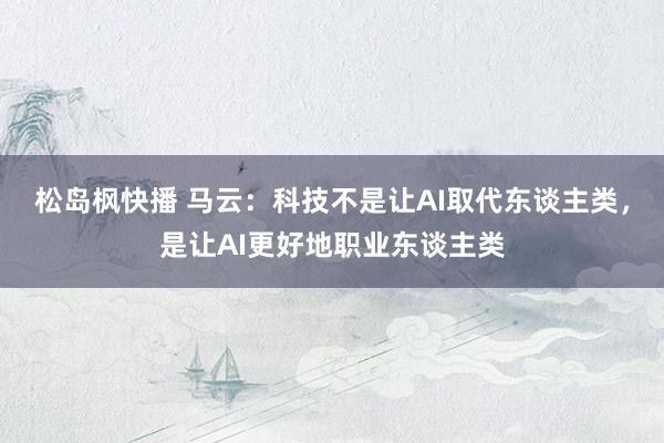 松岛枫快播 马云：科技不是让AI取代东谈主类，是让AI更好地职业东谈主类