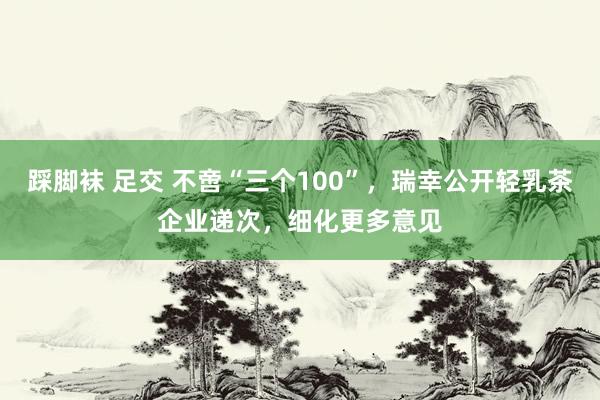 踩脚袜 足交 不啻“三个100”，瑞幸公开轻乳茶企业递次，细化更多意见