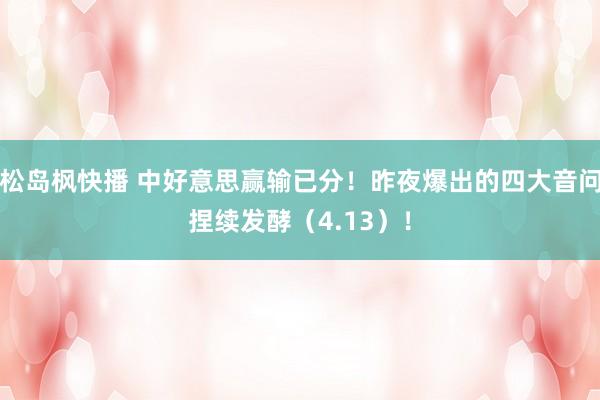 松岛枫快播 中好意思赢输已分！昨夜爆出的四大音问捏续发酵（4.13）！