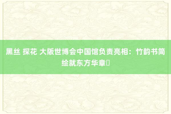 黑丝 探花 大阪世博会中国馆负责亮相：竹韵书简绘就东方华章​