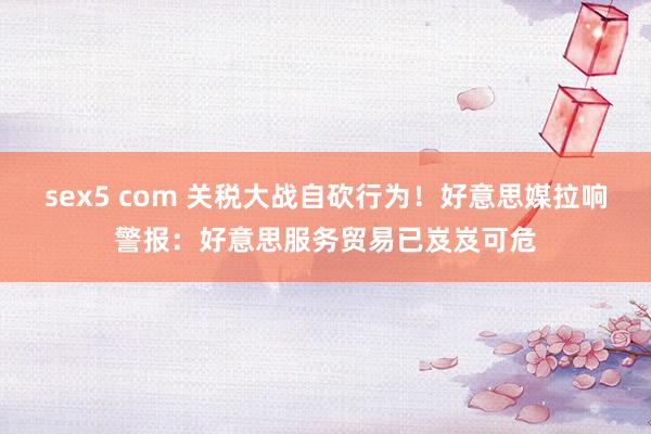 sex5 com 关税大战自砍行为！好意思媒拉响警报：好意思服务贸易已岌岌可危