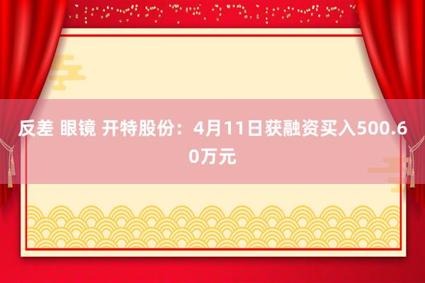 反差 眼镜 开特股份：4月11日获融资买入500.60万元