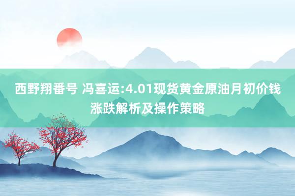 西野翔番号 冯喜运:4.01现货黄金原油月初价钱涨跌解析及操作策略