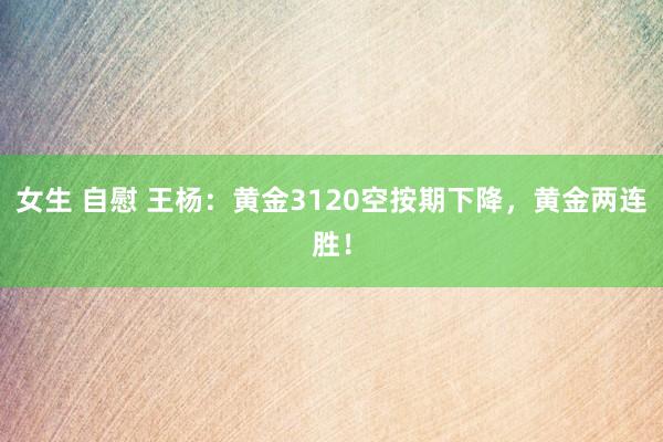 女生 自慰 王杨：黄金3120空按期下降，黄金两连胜！