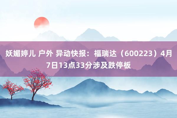 妖媚婷儿 户外 异动快报：福瑞达（600223）4月7日13点33分涉及跌停板