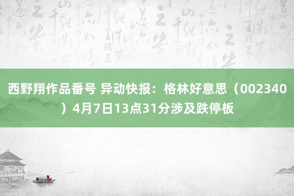 西野翔作品番号 异动快报：格林好意思（002340）4月7日13点31分涉及跌停板