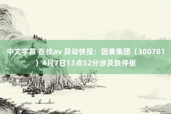 中文字幕 在线av 异动快报：因赛集团（300781）4月7日13点52分涉及跌停板