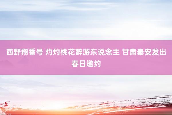 西野翔番号 灼灼桃花醉游东说念主 甘肃秦安发出春日邀约