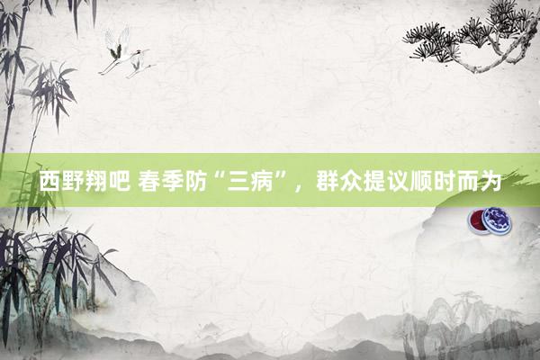 西野翔吧 春季防“三病”，群众提议顺时而为