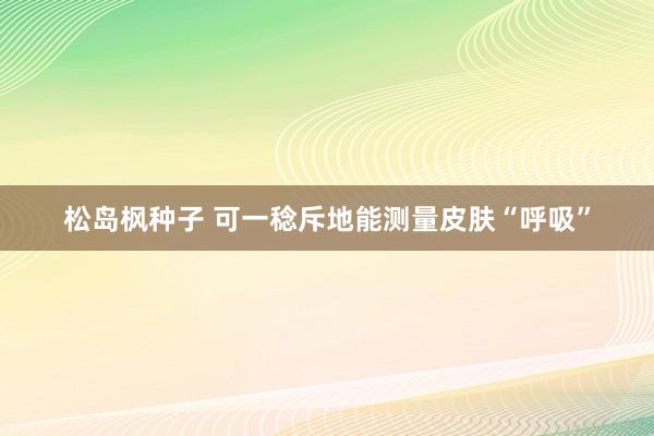 松岛枫种子 可一稔斥地能测量皮肤“呼吸”