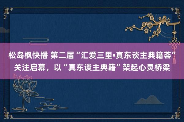 松岛枫快播 第二届“汇爱三里•真东谈主典籍荟”关注启幕，以“真东谈主典籍”架起心灵桥梁