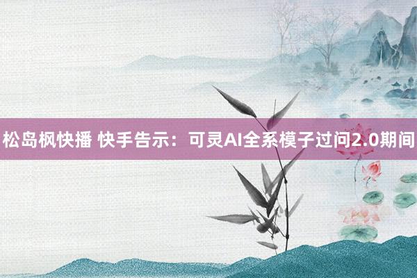 松岛枫快播 快手告示：可灵AI全系模子过问2.0期间