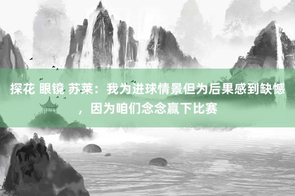 探花 眼镜 苏莱：我为进球情景但为后果感到缺憾，因为咱们念念赢下比赛
