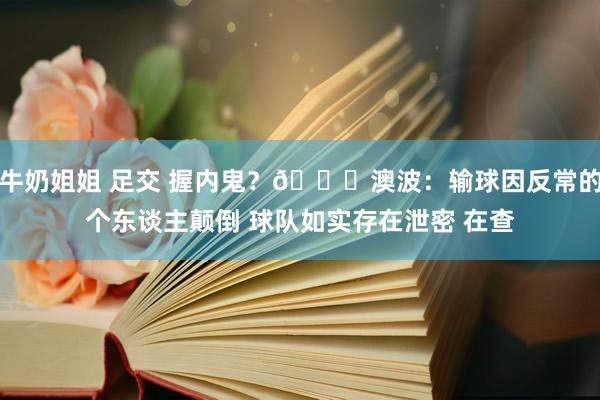 牛奶姐姐 足交 握内鬼？👀澳波：输球因反常的个东谈主颠倒 球队如实存在泄密 在查