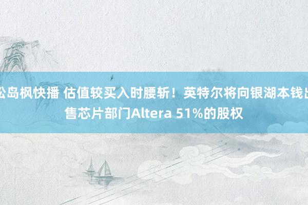 松岛枫快播 估值较买入时腰斩！英特尔将向银湖本钱出售芯片部门Altera 51%的股权