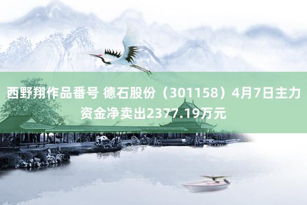 西野翔作品番号 德石股份（301158）4月7日主力资金净卖出2377.19万元