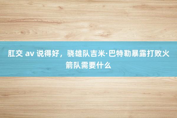 肛交 av 说得好，骁雄队吉米·巴特勒暴露打败火箭队需要什么