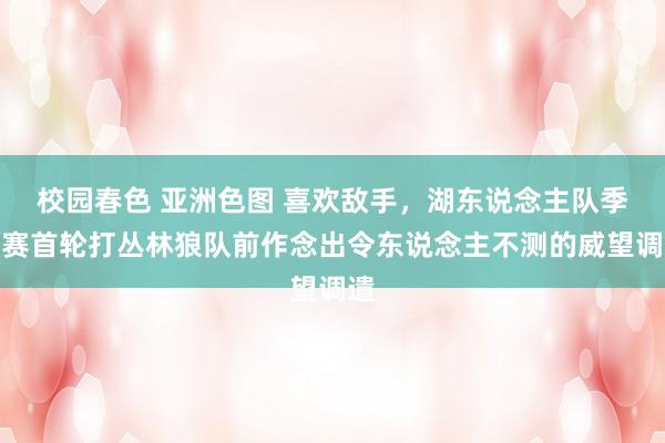 校园春色 亚洲色图 喜欢敌手，湖东说念主队季后赛首轮打丛林狼队前作念出令东说念主不测的威望调遣